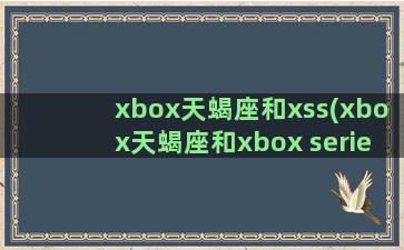 xbox天蝎座和xss(xbox天蝎座和xbox series)